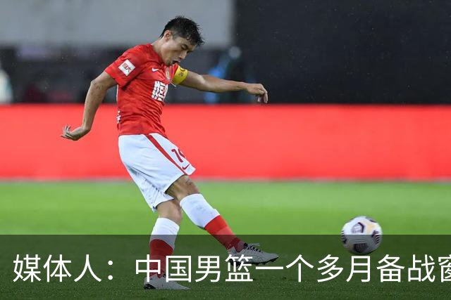 媒体人：中国男篮一个多月备战窗口期应确立核心并释放杨瀚森作用